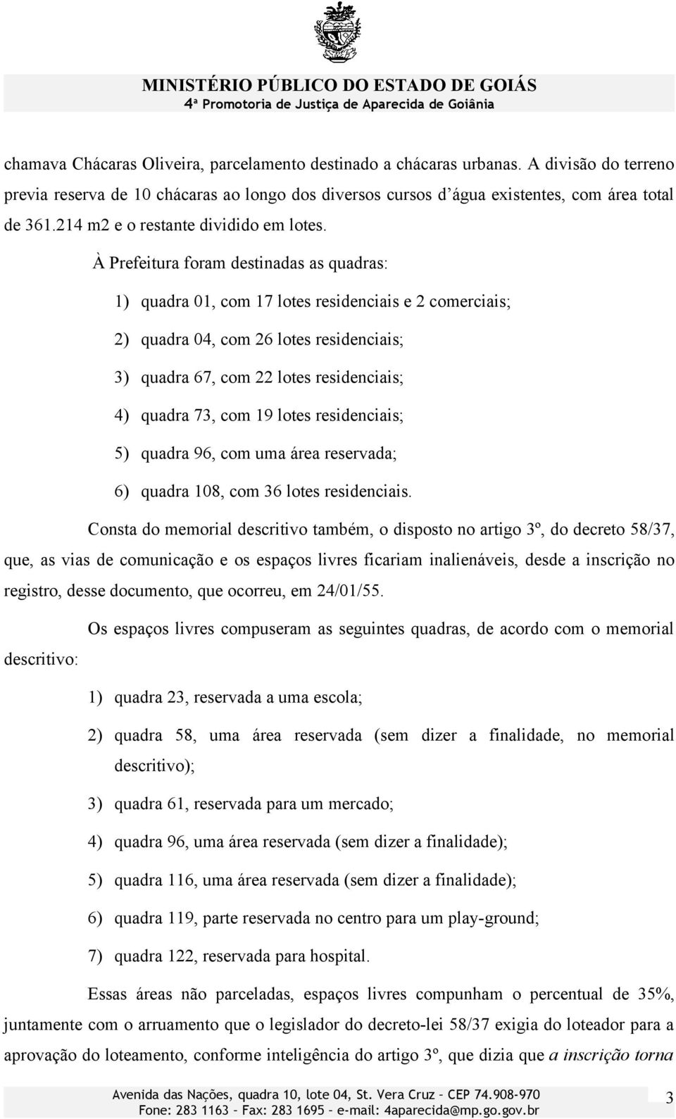 À Prefeitura foram destinadas as quadras: 1) quadra 01, com 17 lotes residenciais e 2 comerciais; 2) quadra 04, com 26 lotes residenciais; 3) quadra 67, com 22 lotes residenciais; 4) quadra 73, com