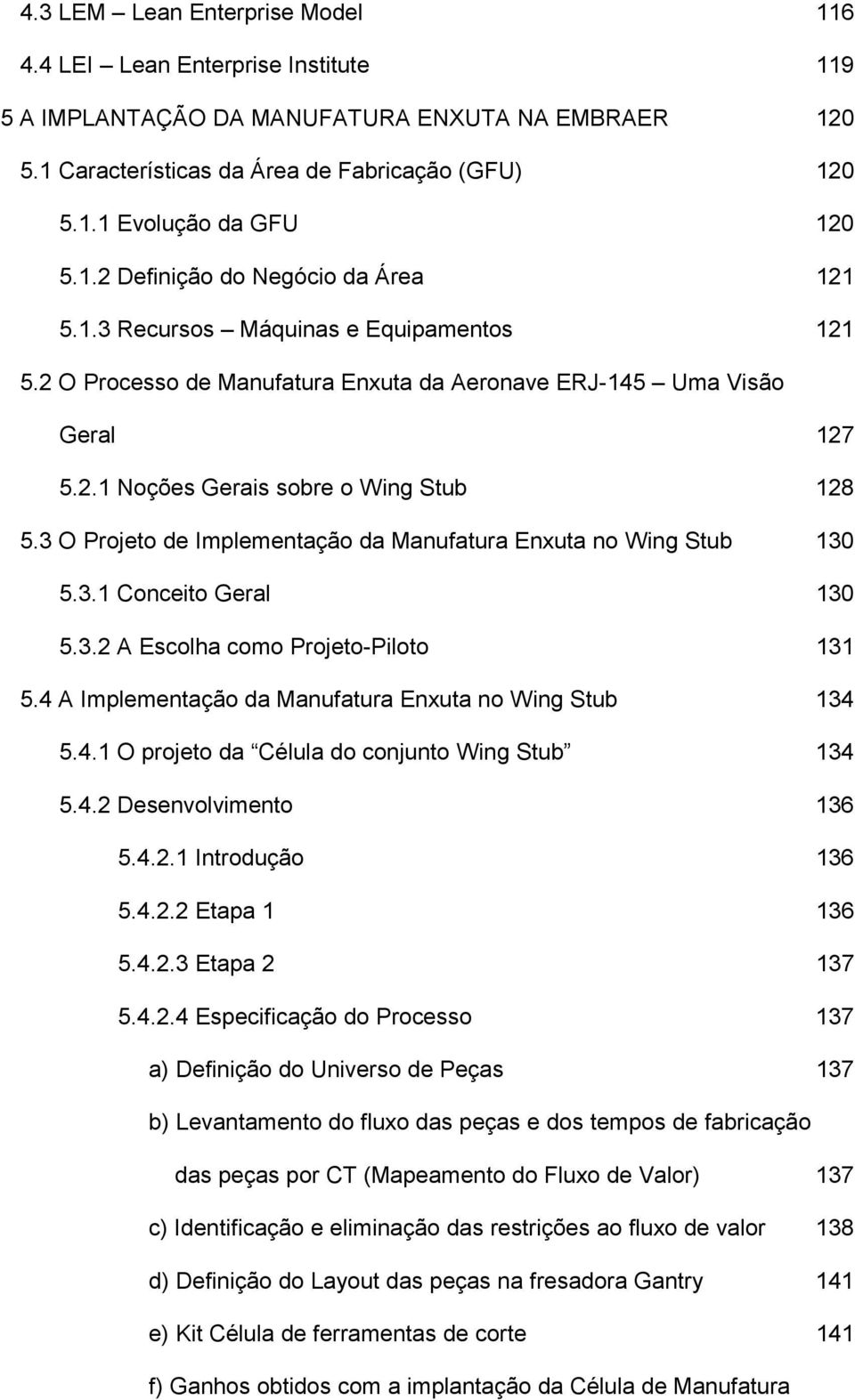 3 O Projeto de Implementação da Manufatura Enxuta no Wing Stub 130 5.3.1 Conceito Geral 130 5.3.2 A Escolha como Projeto-Piloto 131 5.4 A Implementação da Manufatura Enxuta no Wing Stub 134 5.4.1 O projeto da Célula do conjunto Wing Stub 134 5.