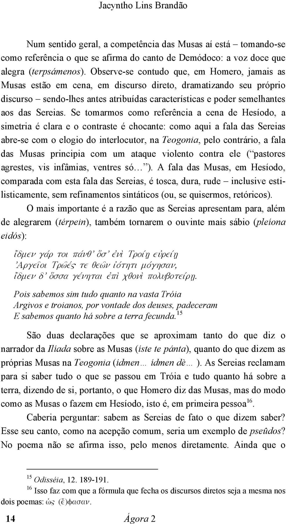 Se tomarmos como referência a cena de Hesíodo, a simetria é clara e o contraste é chocante: como aqui a fala das Sereias abre-se com o elogio do interlocutor, na Teogonia, pelo contrário, a fala das