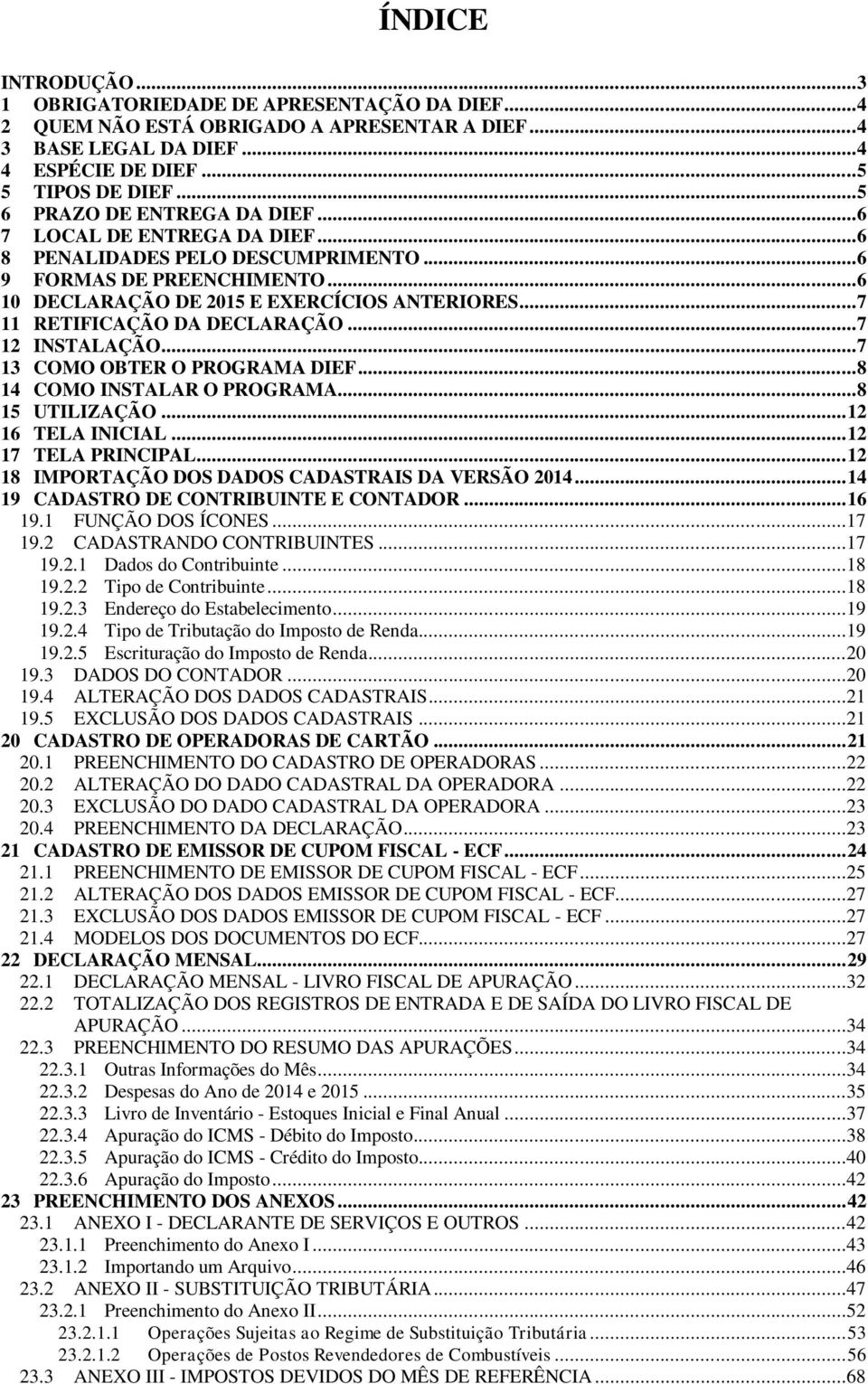 .. 7 11 RETIFICAÇÃO DA DECLARAÇÃO... 7 12 INSTALAÇÃO... 7 13 COMO OBTER O PROGRAMA DIEF... 8 14 COMO INSTALAR O PROGRAMA... 8 15 UTILIZAÇÃO... 12 16 TELA INICIAL... 12 17 TELA PRINCIPAL.