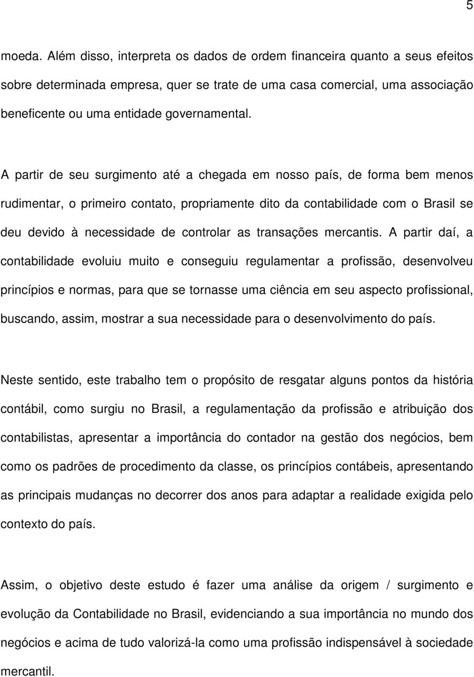 A partir de seu surgimento até a chegada em nosso país, de forma bem menos rudimentar, o primeiro contato, propriamente dito da contabilidade com o Brasil se deu devido à necessidade de controlar as