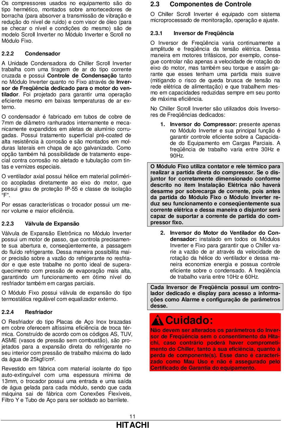 2.2 Condensador A Unidade Condensadora do Chiller Scroll Inverter trabalha com uma tiragem de ar do tipo corrente cruzada e possui Controle de Condensação tanto no Módulo Inverter quanto no Fixo