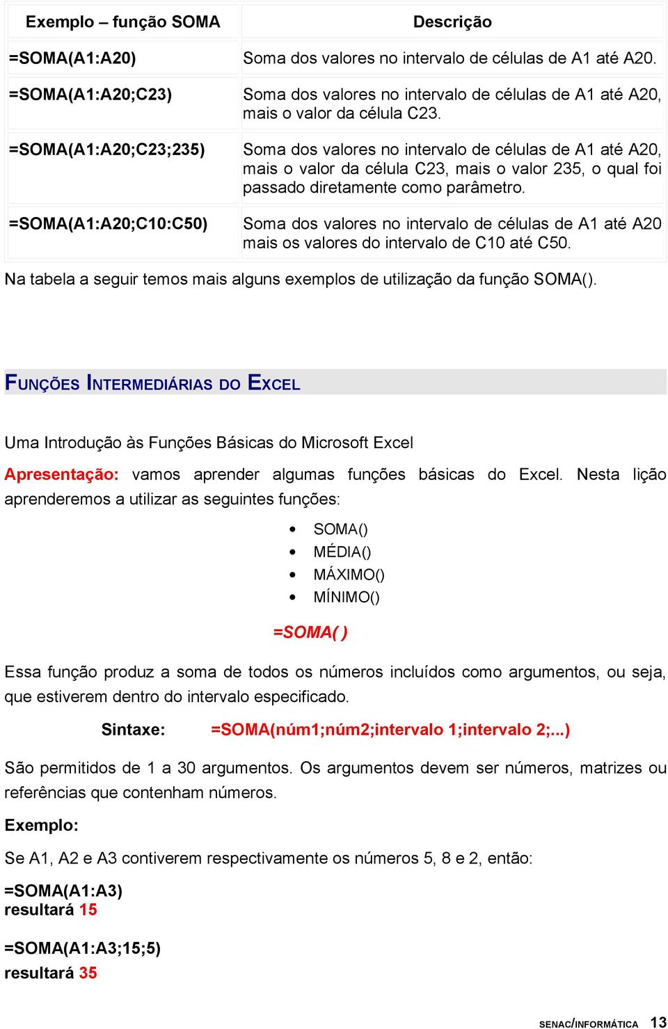 =SOMA(A1:A20;C23;235) Soma dos valores no intervalo de células de A1 até A20, mais o valor da célula C23, mais o valor 235, o qual foi passado diretamente como parâmetro.