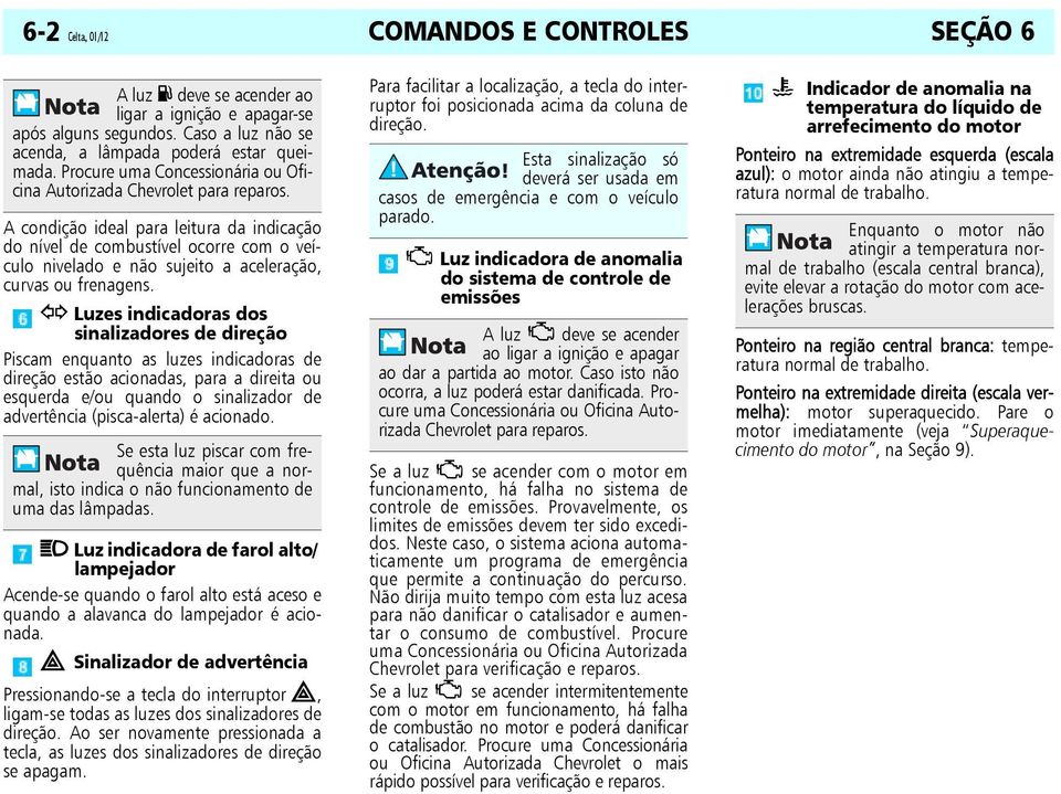 A condição ideal para leitura da indicação do nível de combustível ocorre com o veículo nivelado e não sujeito a aceleração, curvas ou frenagens.