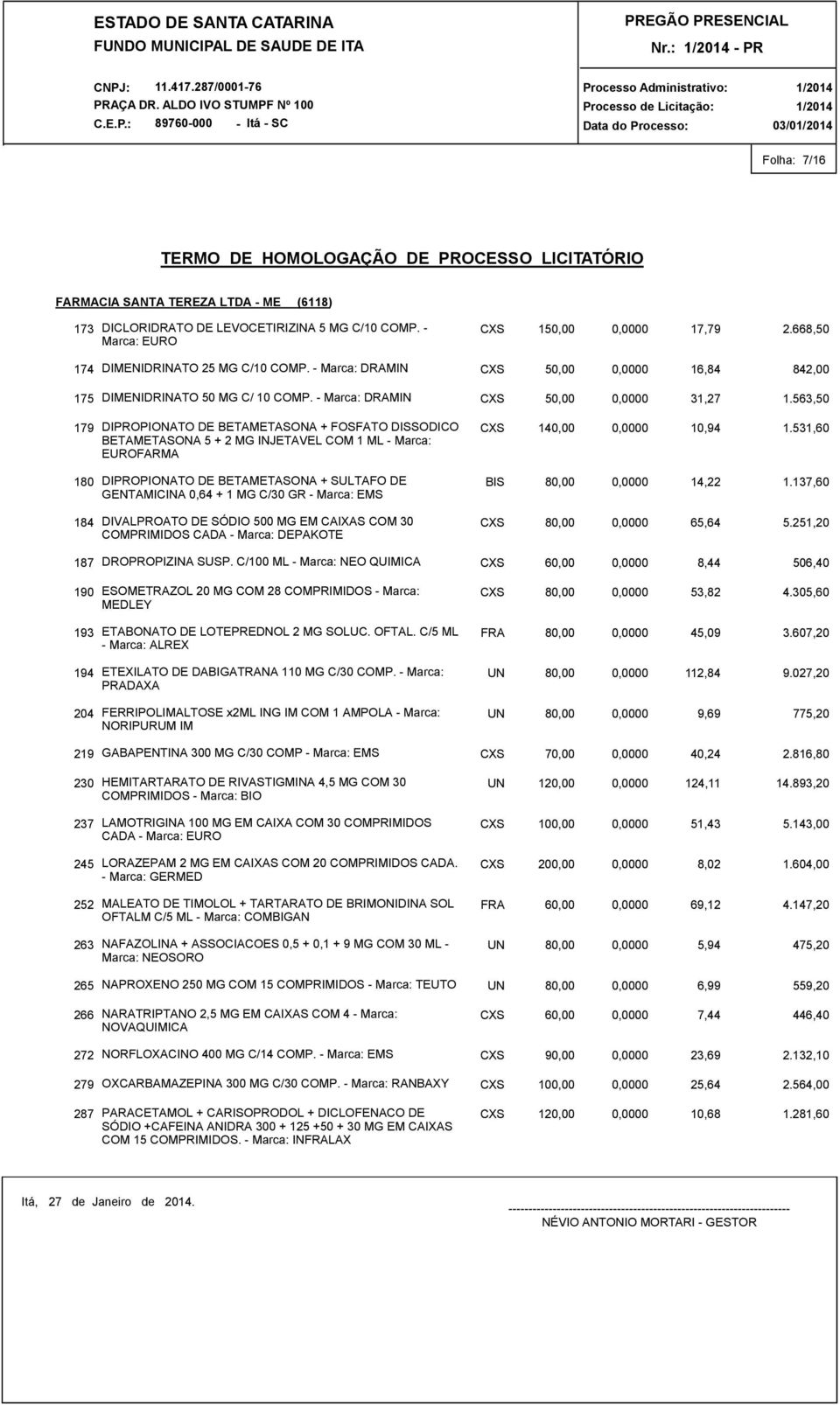 563,50 179 DIPROPIONATO DE BETAMETASONA + FOSFATO DISSODICO BETAMETASONA 5 + 2 MG INJETAVEL COM 1 ML - Marca: EUROFARMA 180 DIPROPIONATO DE BETAMETASONA + SULTAFO DE GENTAMICINA 0,64 + 1 MG C/30 GR -