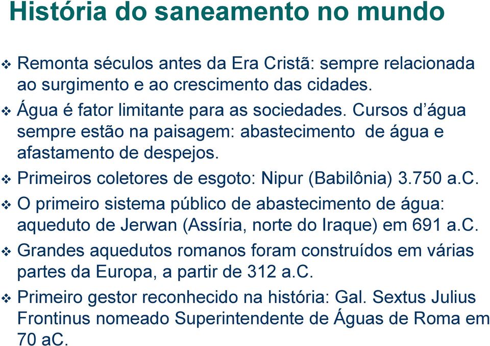 Primeiros coletores de esgoto: Nipur (Babilônia) 3.750 a.c. O primeiro sistema público de abastecimento de água: aqueduto de Jerwan (Assíria, norte do Iraque) em 691 a.