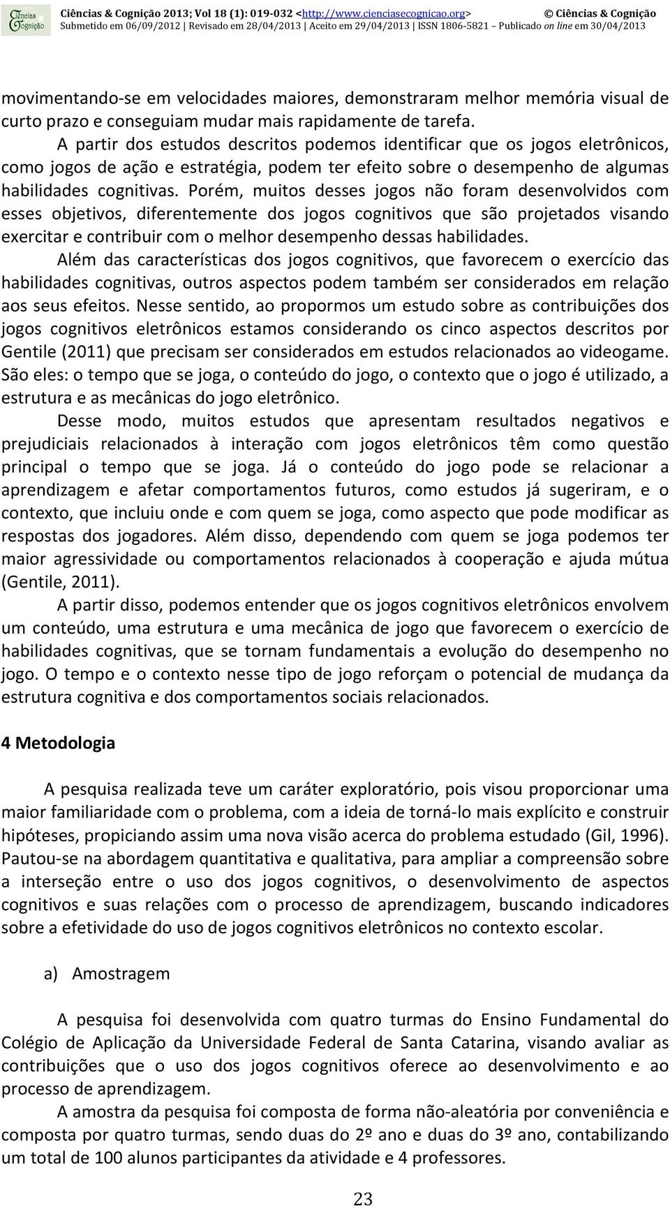 Porém, muitos desses jogos não foram desenvolvidos com esses objetivos, diferentemente dos jogos cognitivos que são projetados visando exercitar e contribuir com o melhor desempenho dessas