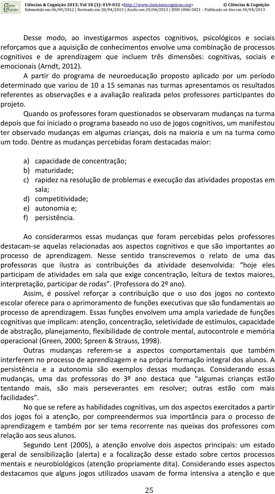 A partir do programa de neuroeducação proposto aplicado por um período determinado que variou de 10 a 15 semanas nas turmas apresentamos os resultados referentes as observações e a avaliação