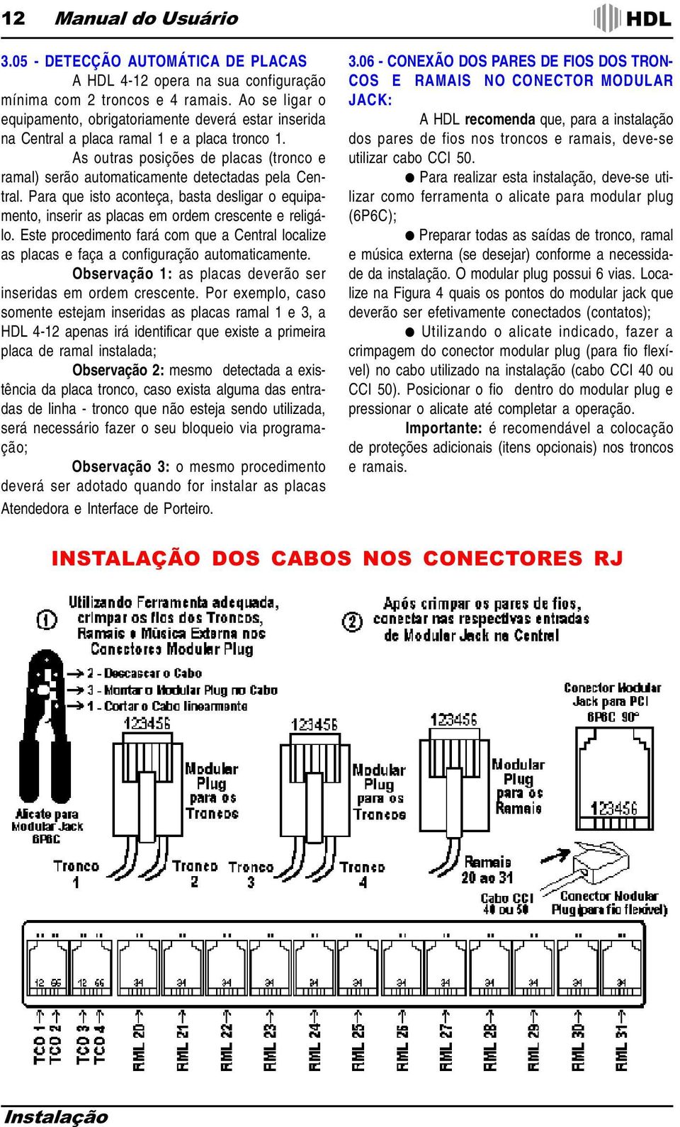 As outras posições de placas (tronco e ramal) serão automaticamente detectadas pela Central. Para que isto aconteça, basta desligar o equipamento, inserir as placas em ordem crescente e religálo.