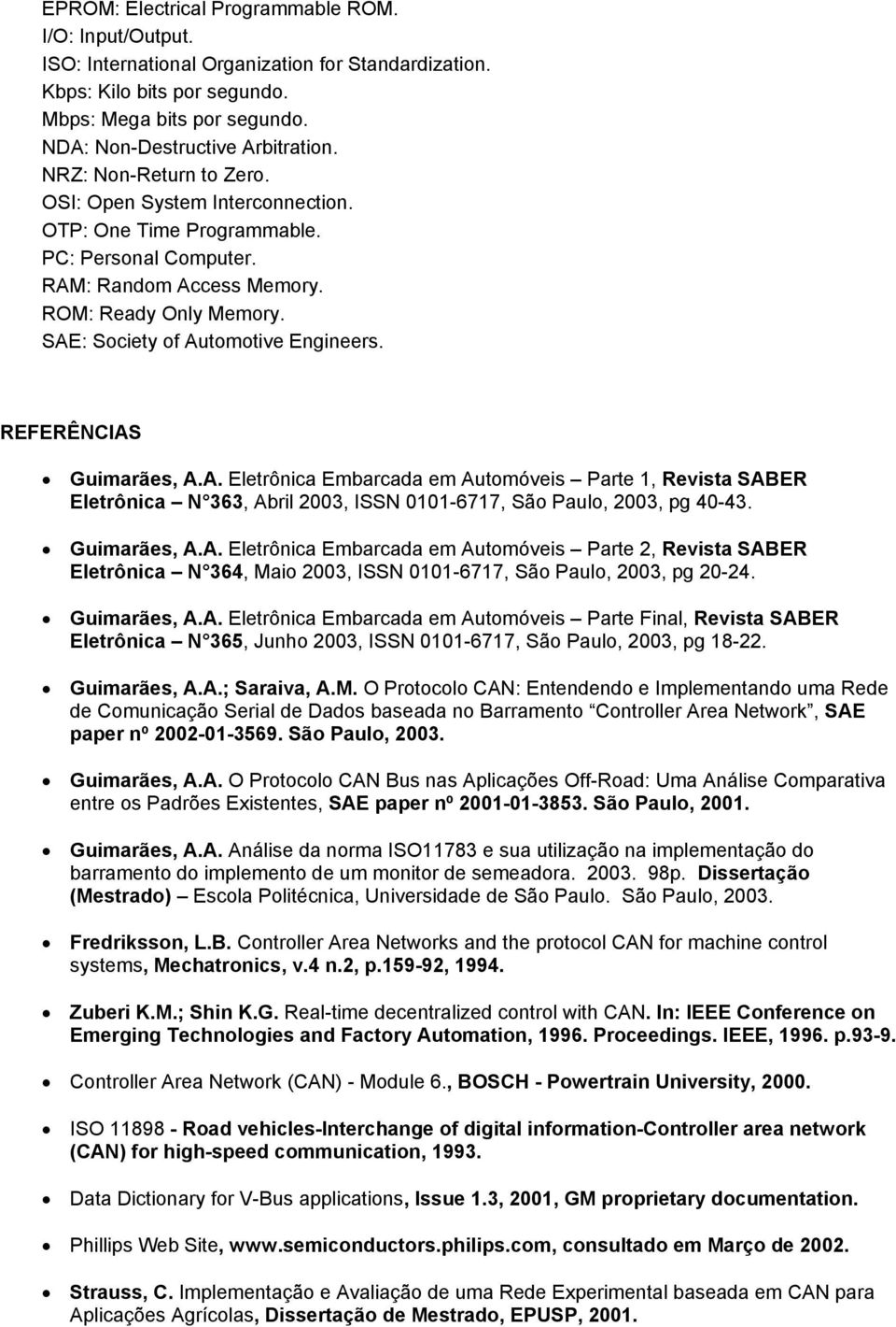 REFERÊNCIAS Guimarães, A.A. Eletrônica Embarcada em Automóveis Parte 1, Revista SABER Eletrônica N 363, Abril 2003, ISSN 0101-6717, São Paulo, 2003, pg 40-43. Guimarães, A.A. Eletrônica Embarcada em Automóveis Parte 2, Revista SABER Eletrônica N 364, Maio 2003, ISSN 0101-6717, São Paulo, 2003, pg 20-24.