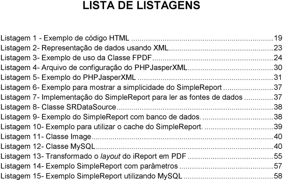 .. 37 Listagem 7- Implementação do SimpleReport para ler as fontes de dados... 37 Listagem 8- Classe SRDataSource... 38 Listagem 9- Exemplo do SimpleReport com banco de dados.