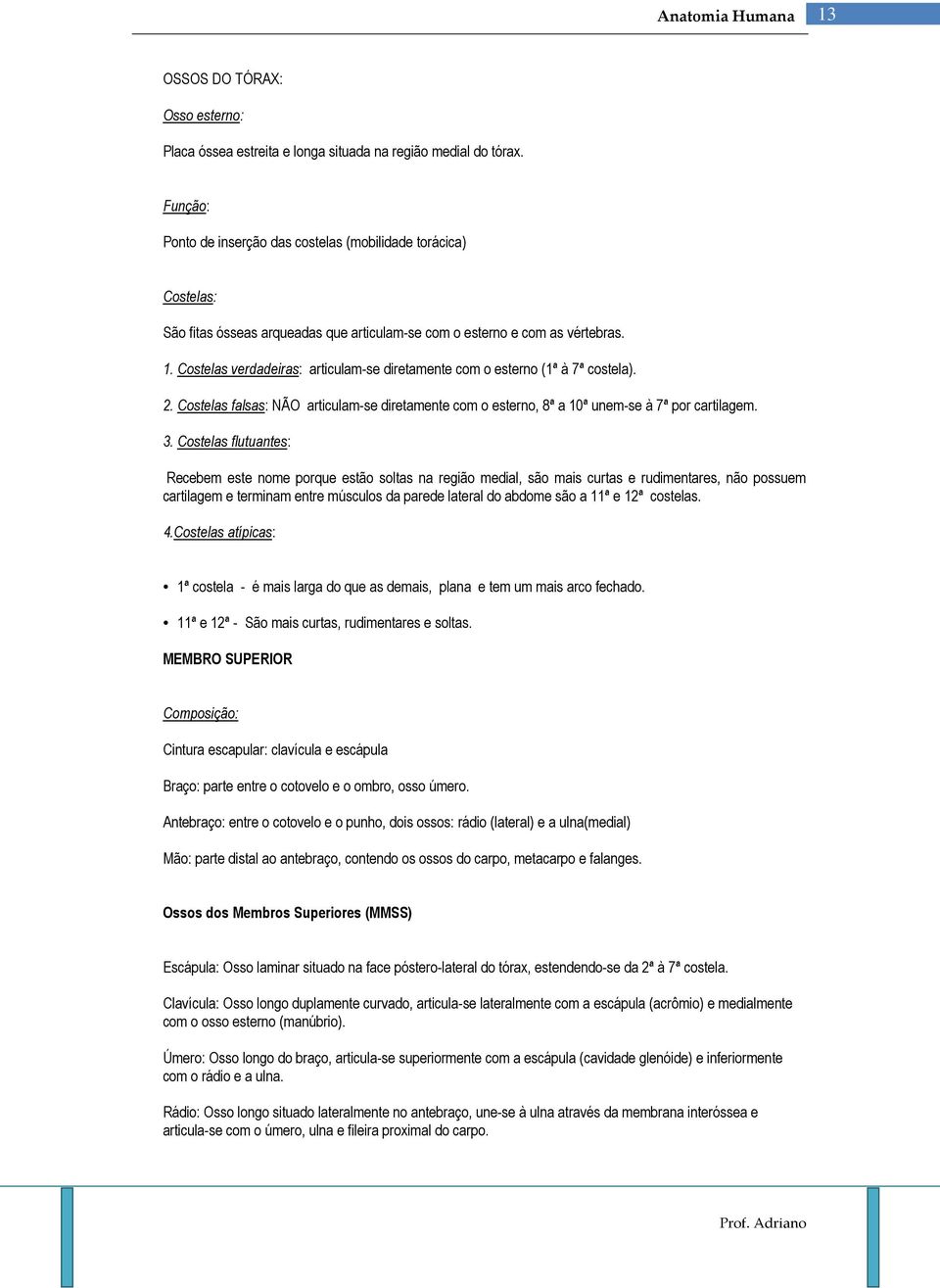 Costelas verdadeiras: articulam-se diretamente com o esterno (1ª à 7ª costela). 2. Costelas falsas: NÃO articulam-se diretamente com o esterno, 8ª a 10ª unem-se à 7ª por cartilagem. 3.