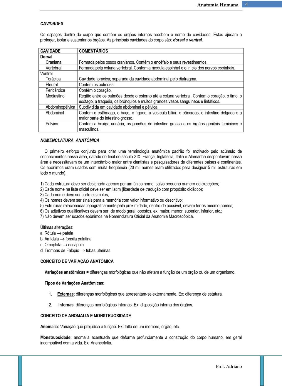 Vertebral Formada pela coluna vertebral. Contém a medula espinhal e o início dos nervos espinhais. Ventral Torácica Cavidade torácica; separada da cavidade abdominal pelo diafragma.