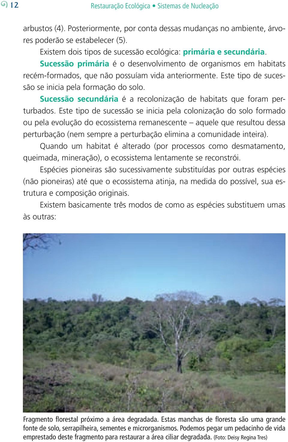 Este tipo de sucessão se inicia pela formação do solo. Sucessão secundária é a recolonização de habitats que foram perturbados.