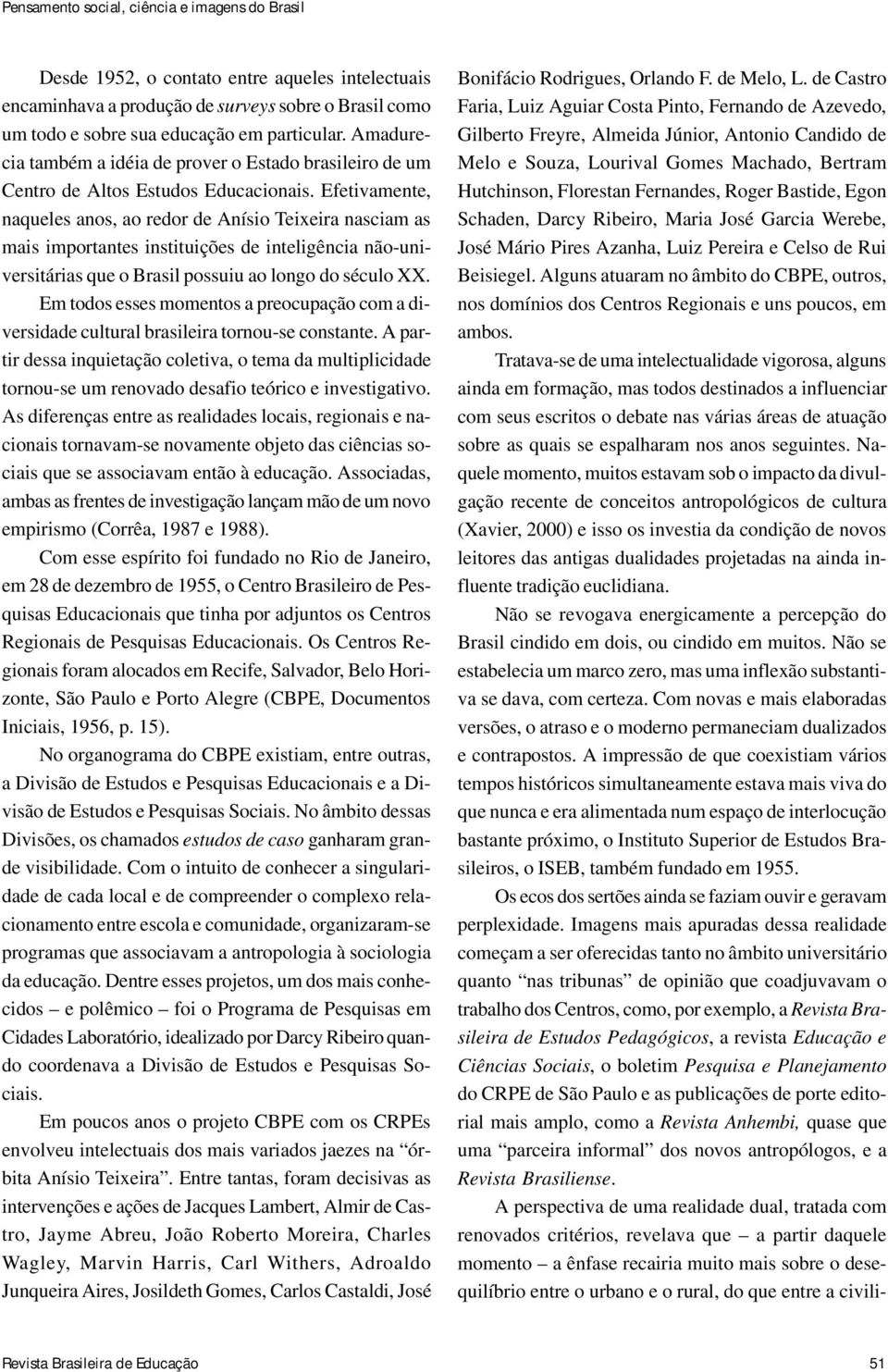 Efetivamente, naqueles anos, ao redor de Anísio Teixeira nasciam as mais importantes instituições de inteligência não-universitárias que o Brasil possuiu ao longo do século XX.