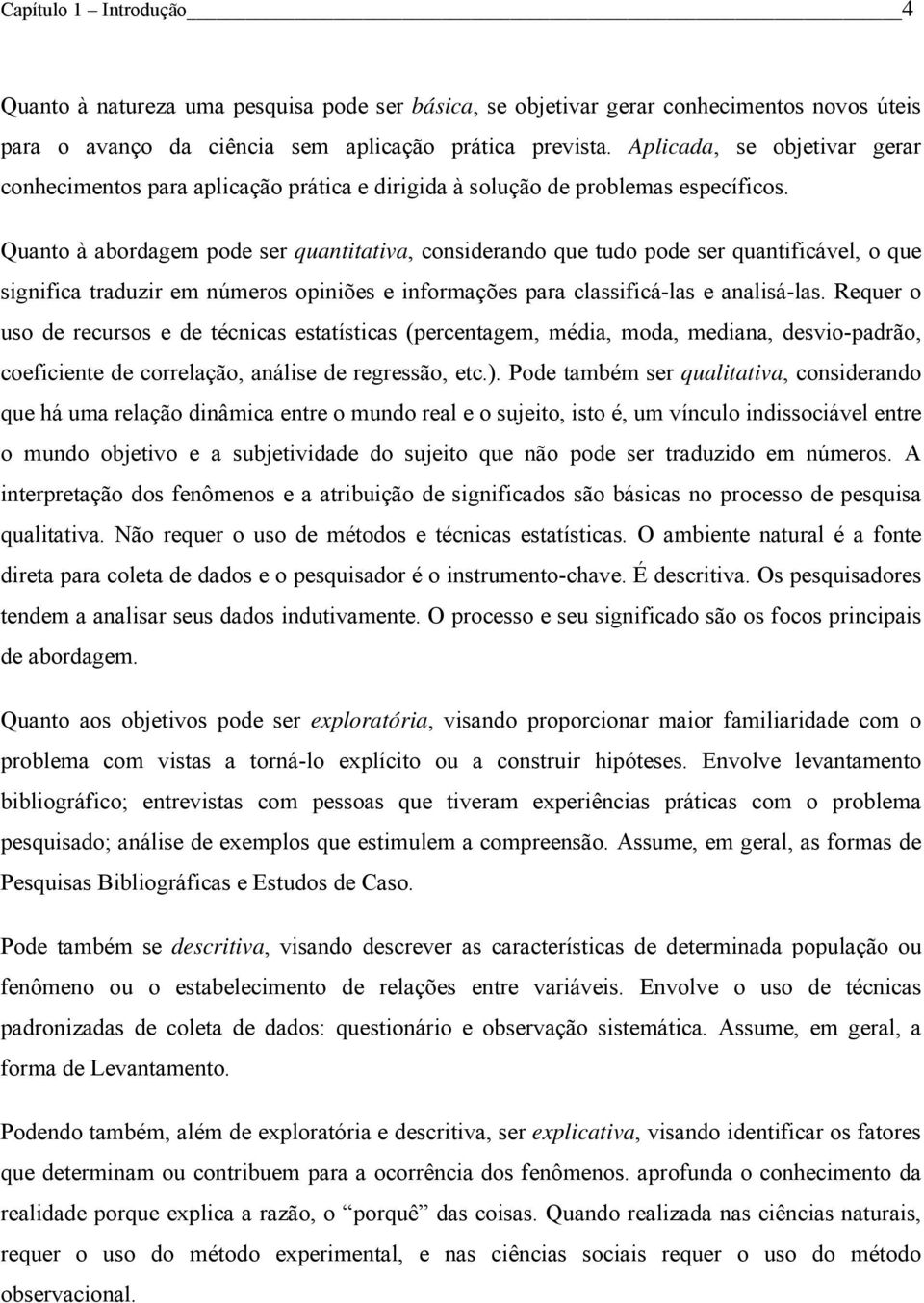 Quanto à abordagem pode ser quantitativa, considerando que tudo pode ser quantificável, o que significa traduzir em números opiniões e informações para classificá-las e analisá-las.