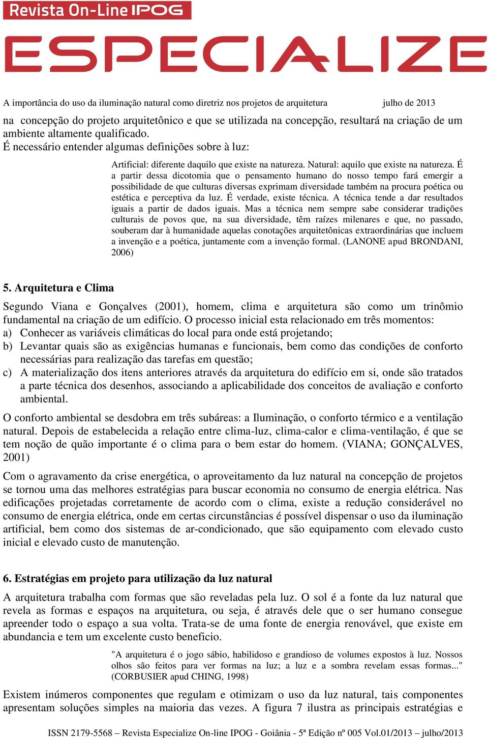 É a partir dessa dicotomia que o pensamento humano do nosso tempo fará emergir a possibilidade de que culturas diversas exprimam diversidade também na procura poética ou estética e perceptiva da luz.