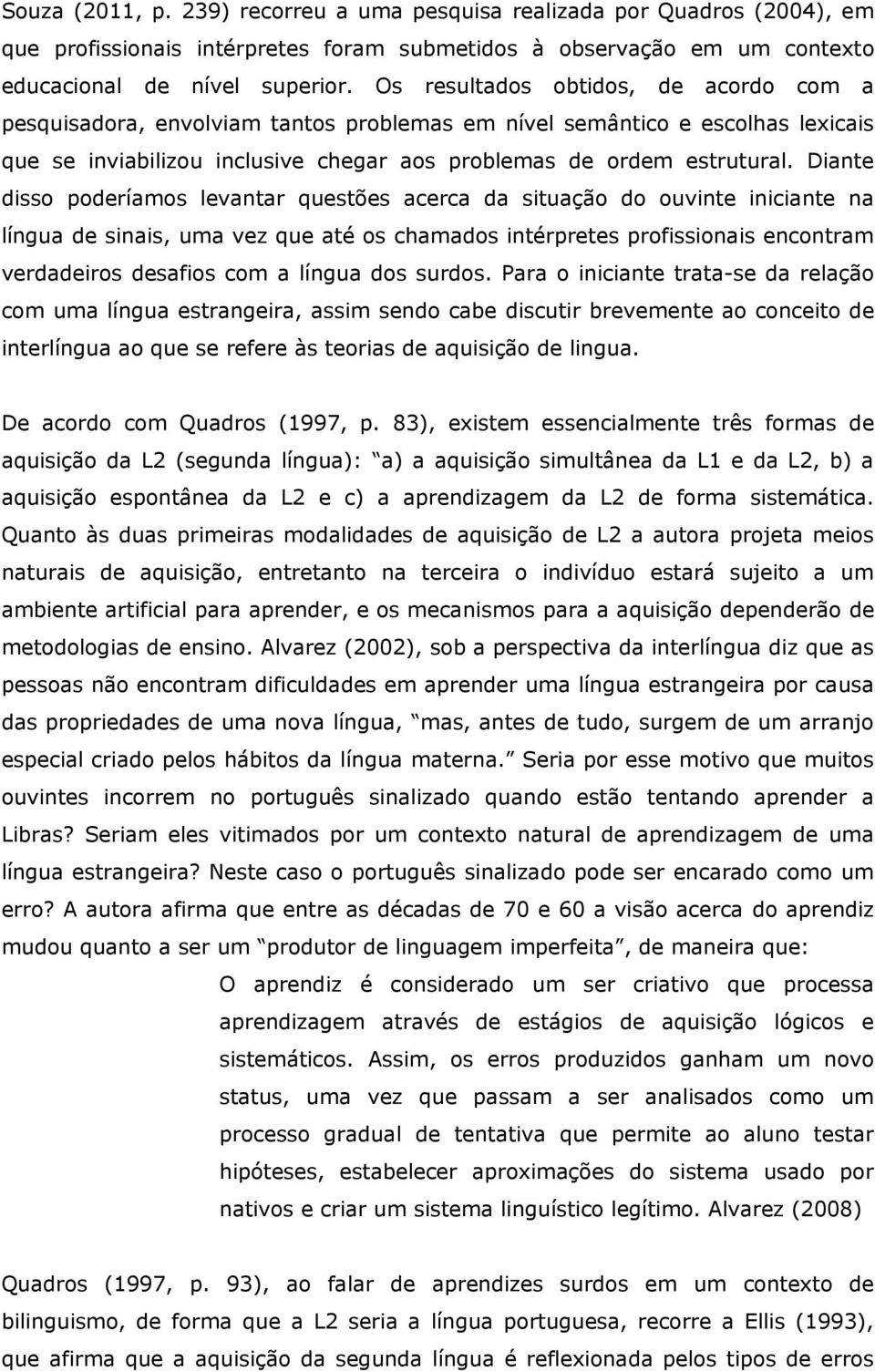 Diante disso poderíamos levantar questões acerca da situação do ouvinte iniciante na língua de sinais, uma vez que até os chamados intérpretes profissionais encontram verdadeiros desafios com a