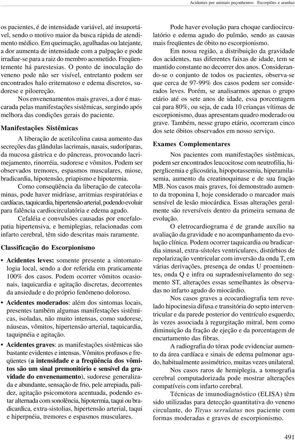 O ponto de inoculação do veneno pode não ser visível, entretanto podem ser encontrados halo eritematoso e edema discretos, sudorese e piloereção.