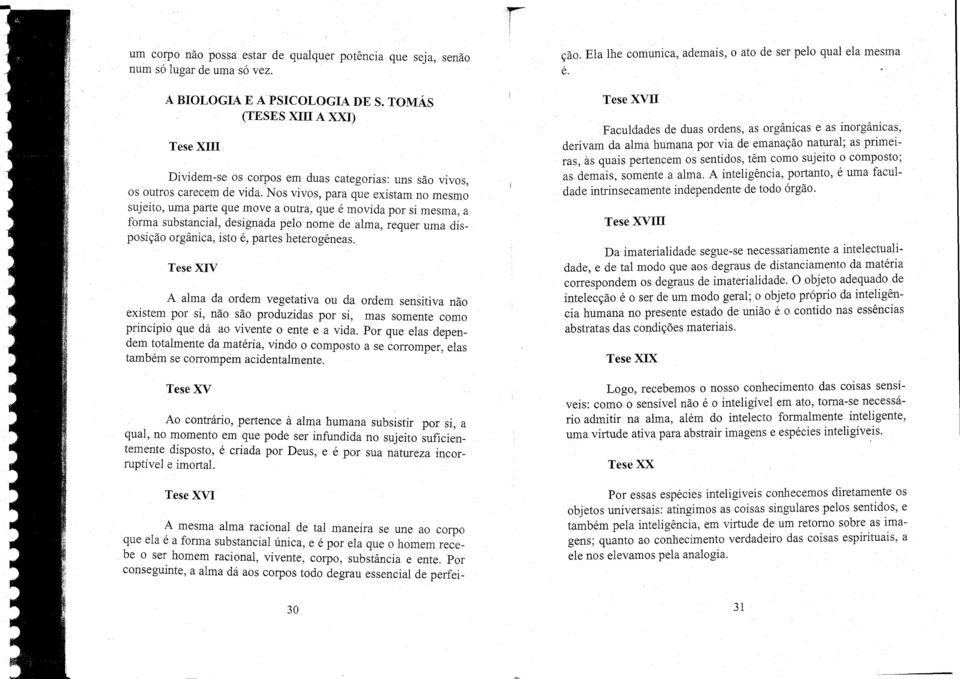 Nos vivos, para que existam no mesmo sujeito, uma parte que move a outra, que é movida por si mesma, a forma substancial, designada pelo nome de alma, requer uma disposição orgânica, isto é, partes