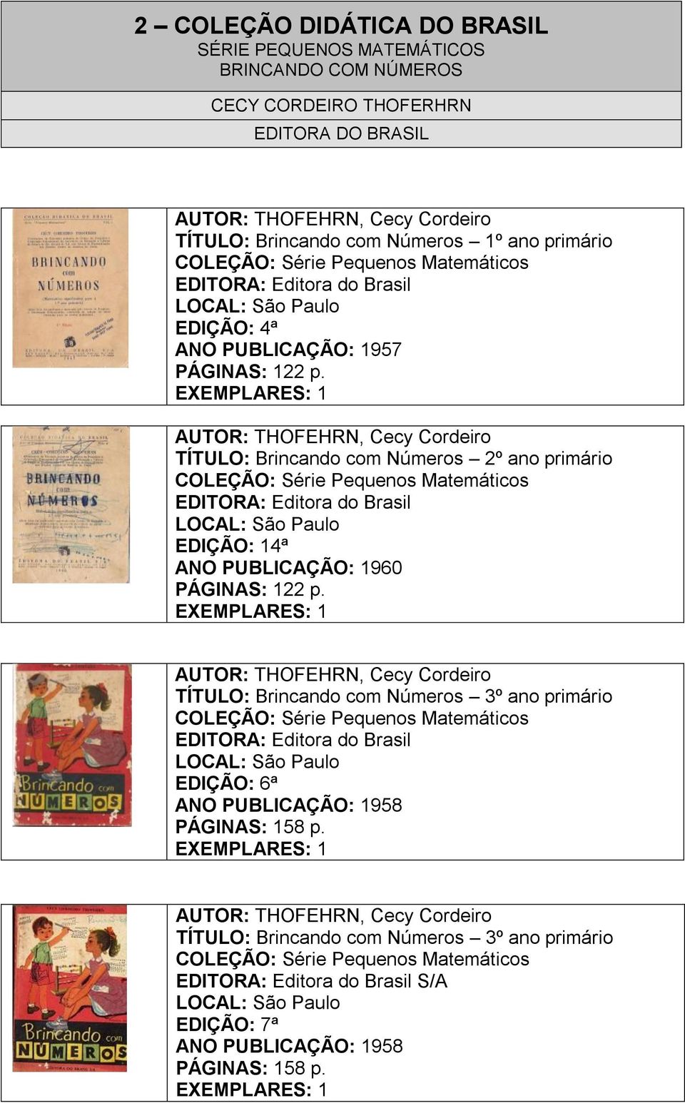 AUTOR: THOFEHRN, Cecy Cordeiro TÍTULO: Brincando com Números 2º ano primário COLEÇÃO: Série Pequenos Matemáticos EDITORA: Editora do Brasil EDIÇÃO: 14ª ANO PUBLICAÇÃO: 1960 PÁGINAS: 122 p.