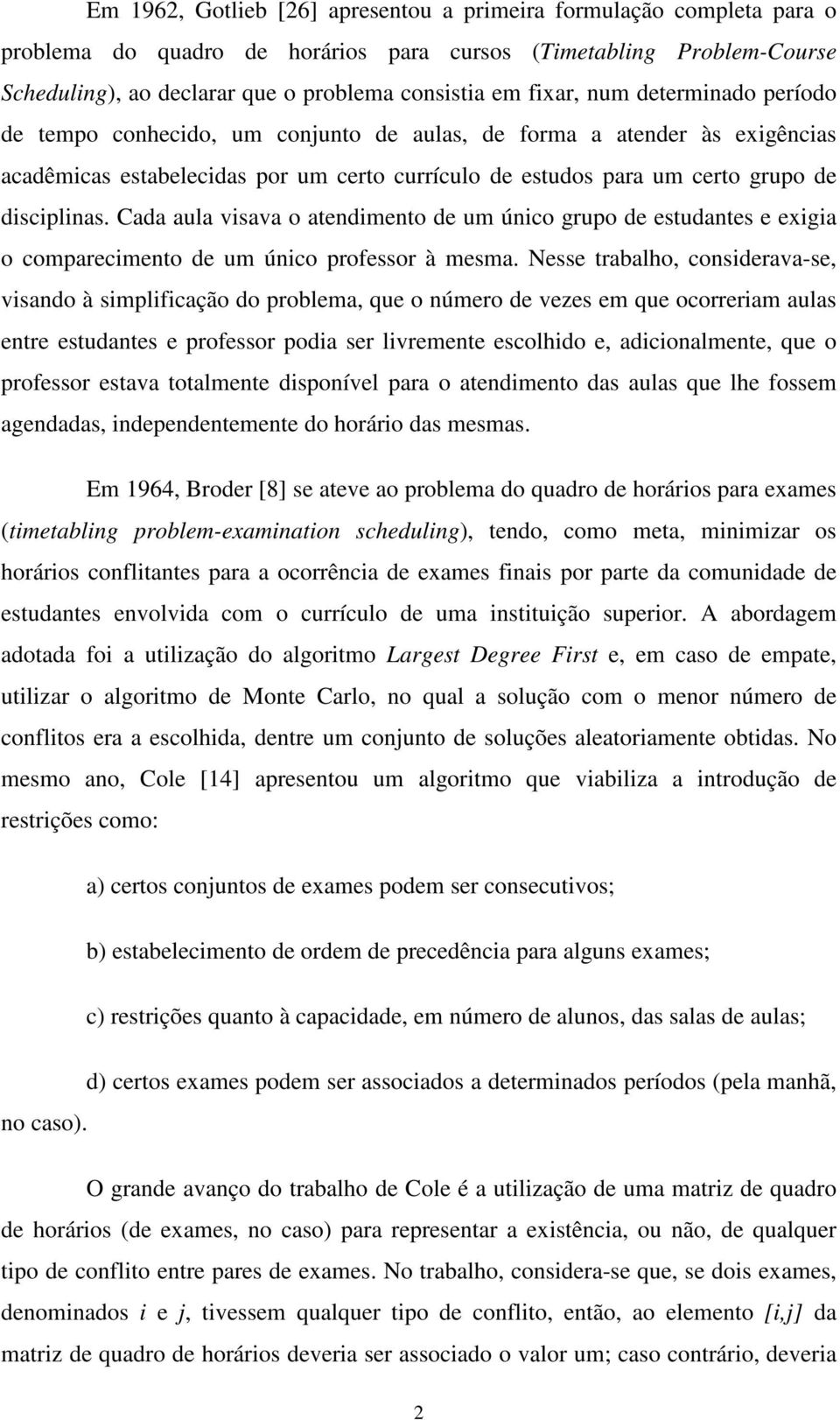 Cada aula visava o atendimento de um único grupo de estudantes e exigia o comparecimento de um único professor à mesma.