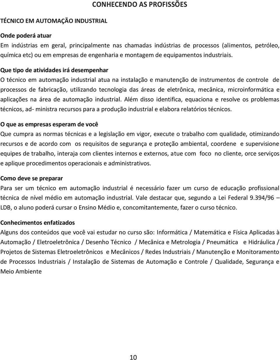 O técnico em automação industrial atua na instalação e manutenção de instrumentos de controle de processos de fabricação, utilizando tecnologia das áreas de eletrônica, mecânica, microinformática e