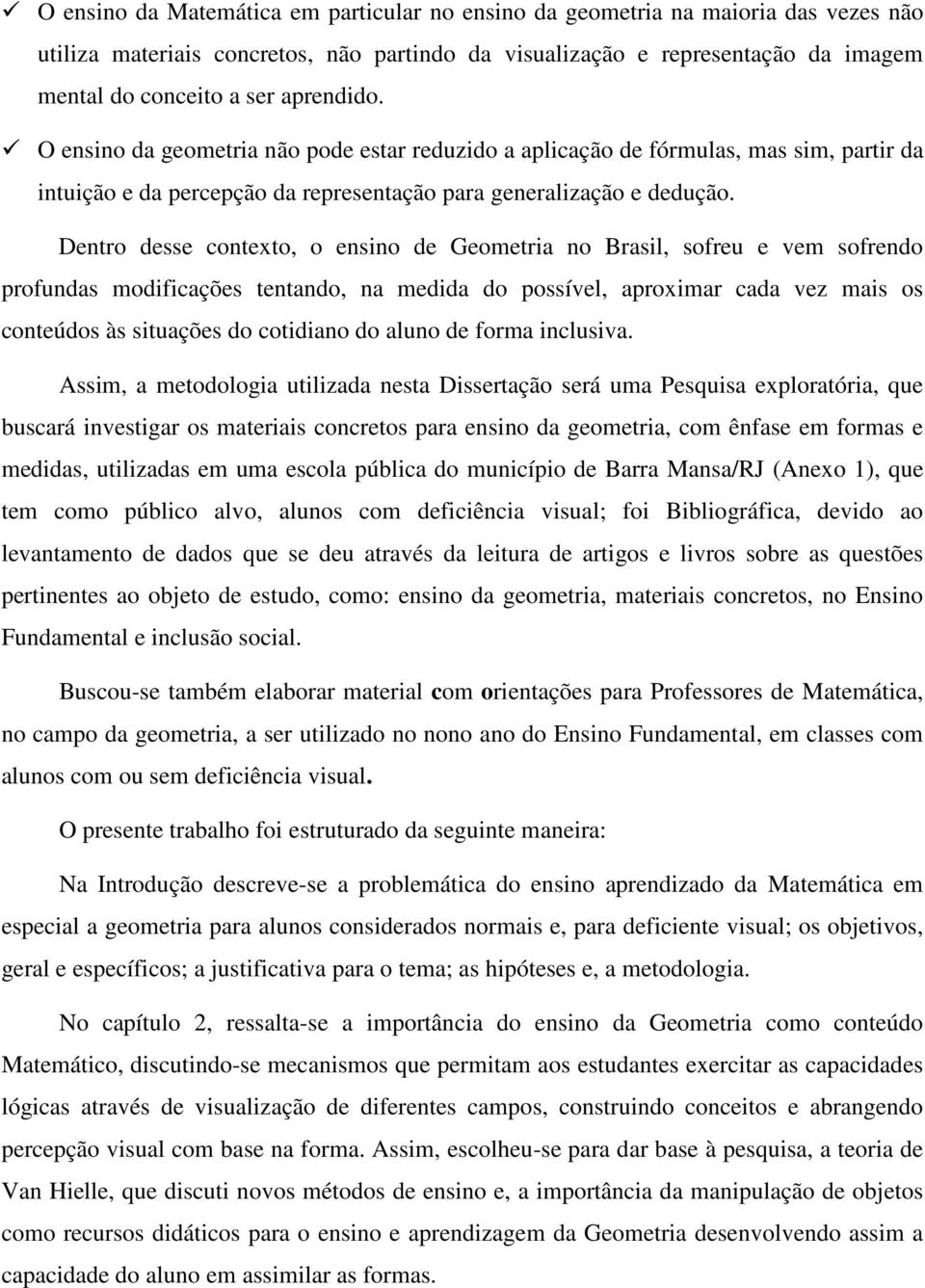 Dentro desse contexto, o ensino de Geometria no Brasil, sofreu e vem sofrendo profundas modificações tentando, na medida do possível, aproximar cada vez mais os conteúdos às situações do cotidiano do