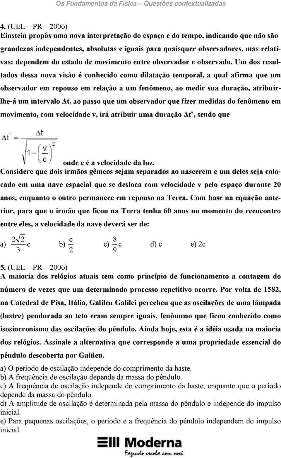 Um dos resultados dessa nova visão é conhecido como dilatação temporal, a qual afirma que um observador em repouso em relação a um fenômeno, ao medir sua duração, atribuirlhe-á um intervalo t, ao