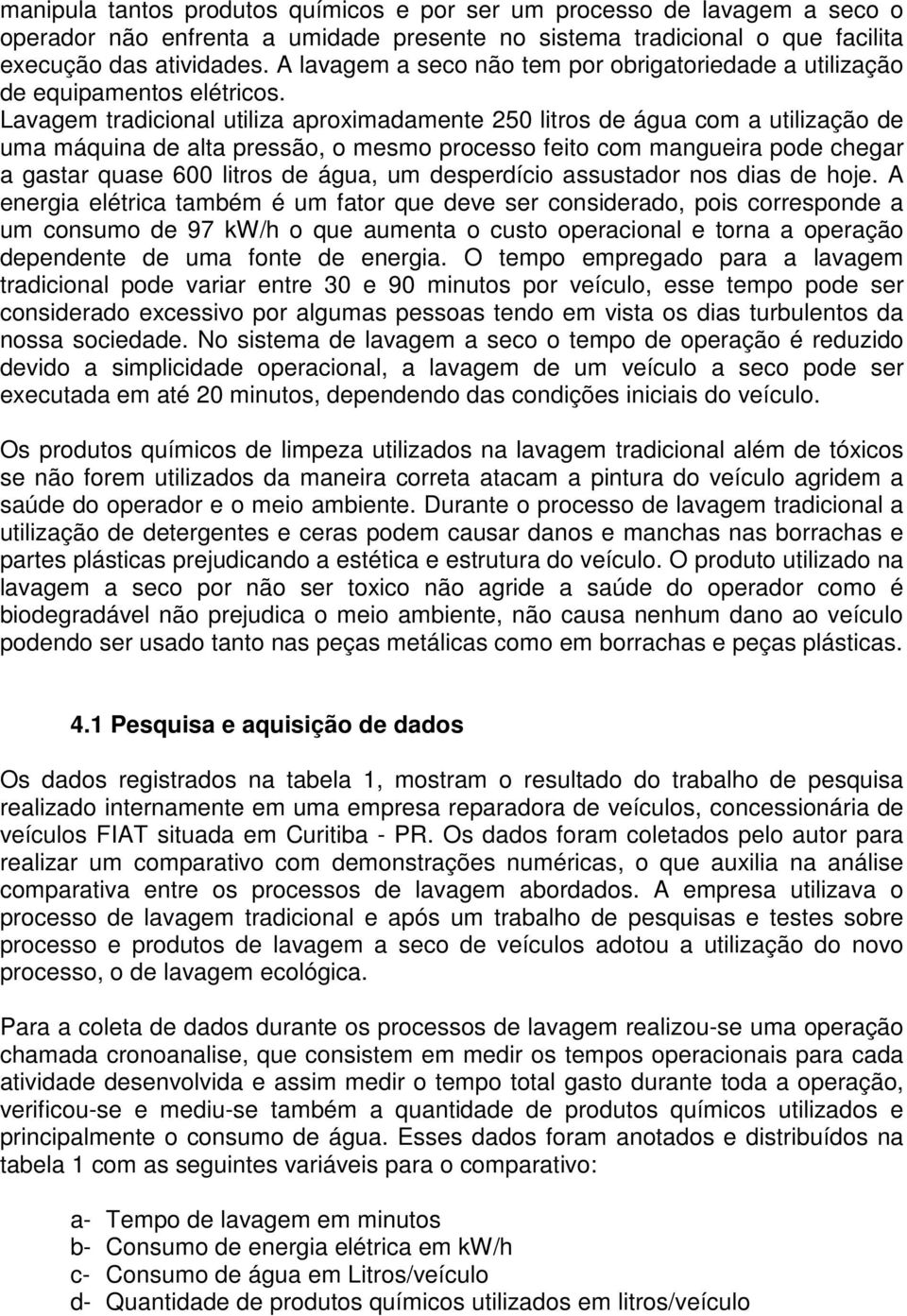 Lavagem tradicional utiliza aproximadamente 250 litros de água com a utilização de uma máquina de alta pressão, o mesmo processo feito com mangueira pode chegar a gastar quase 600 litros de água, um