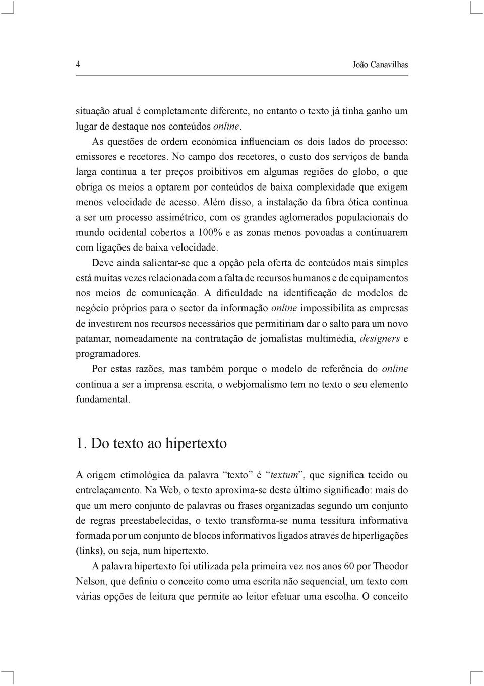 No campo dos recetores, o custo dos serviços de banda larga continua a ter preços proibitivos em algumas regiões do globo, o que obriga os meios a optarem por conteúdos de baixa complexidade que