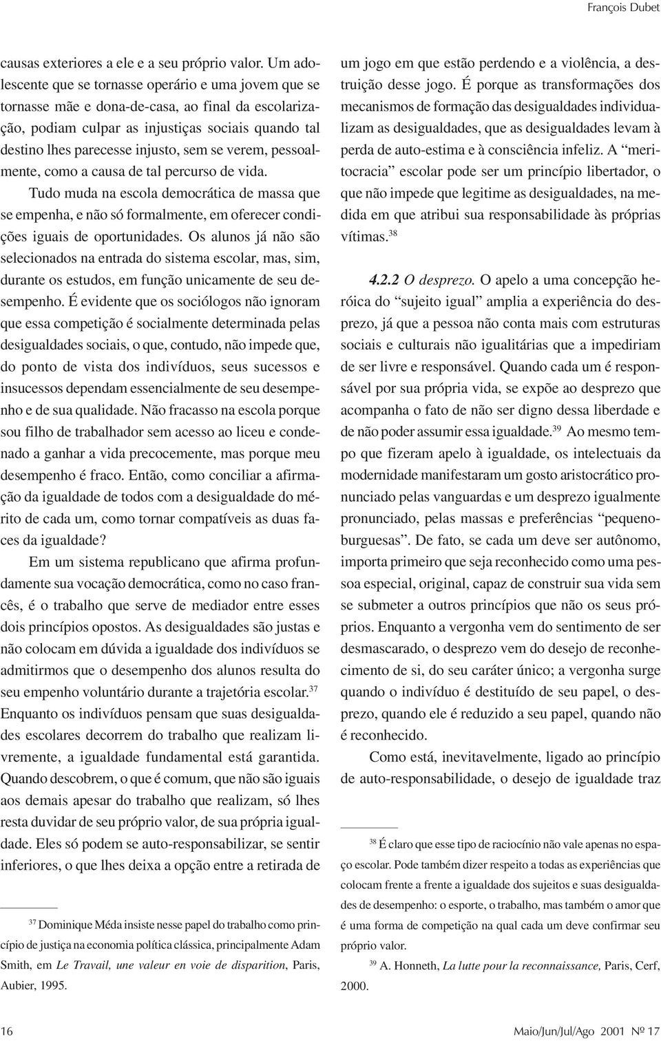 se verem, pessoalmente, como a causa de tal percurso de vida. Tudo muda na escola democrática de massa que se empenha, e não só formalmente, em oferecer condições iguais de oportunidades.