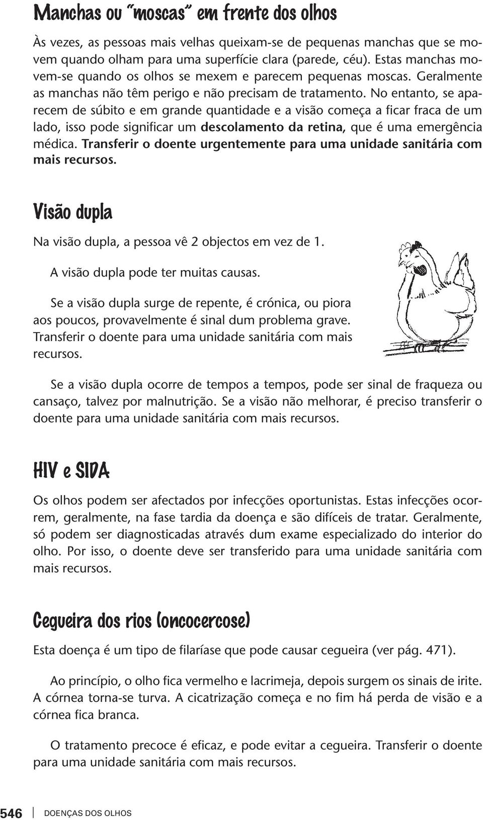 No enano, se aparecem de súbio e em grande quanidade e a visão começa a ficar fraca de um lado, isso pode significar um descolameno da reina, que é uma emergência médica.