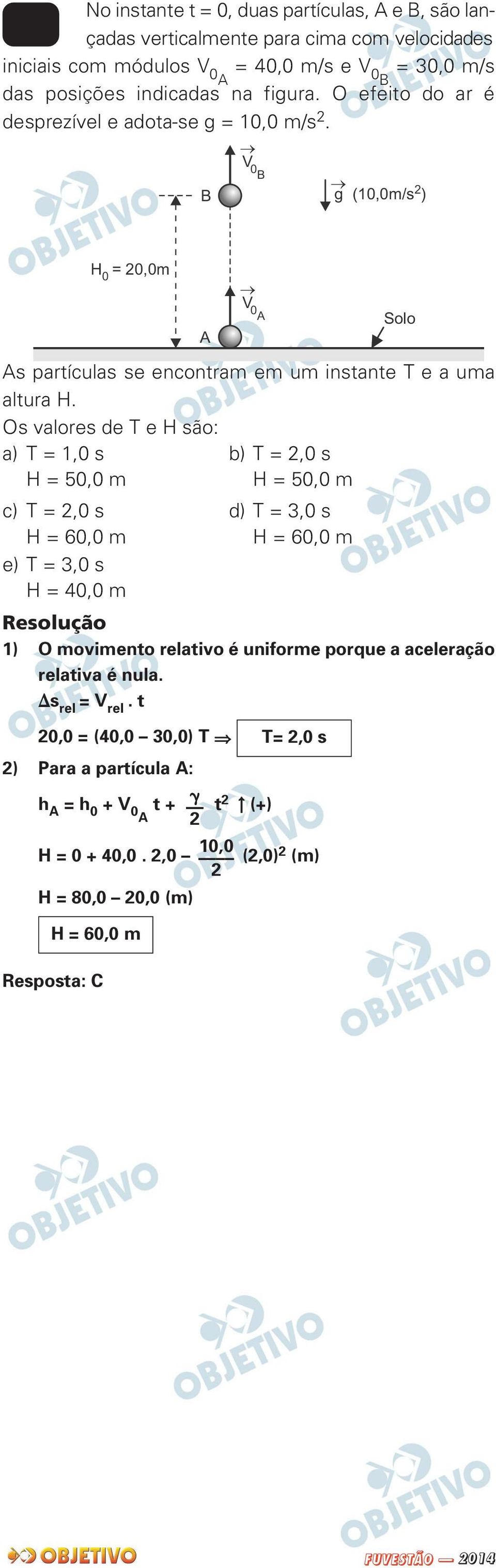 Os valores de T e H são: a) T = 1,0 s b) T = 2,0 s H = 50,0 m H = 50,0 m c) T = 2,0 s d) T = 3,0 s H = 60,0 m H = 60,0 m e) T = 3,0 s H = 40,0 m 1) O movimento relativo é uniforme porque