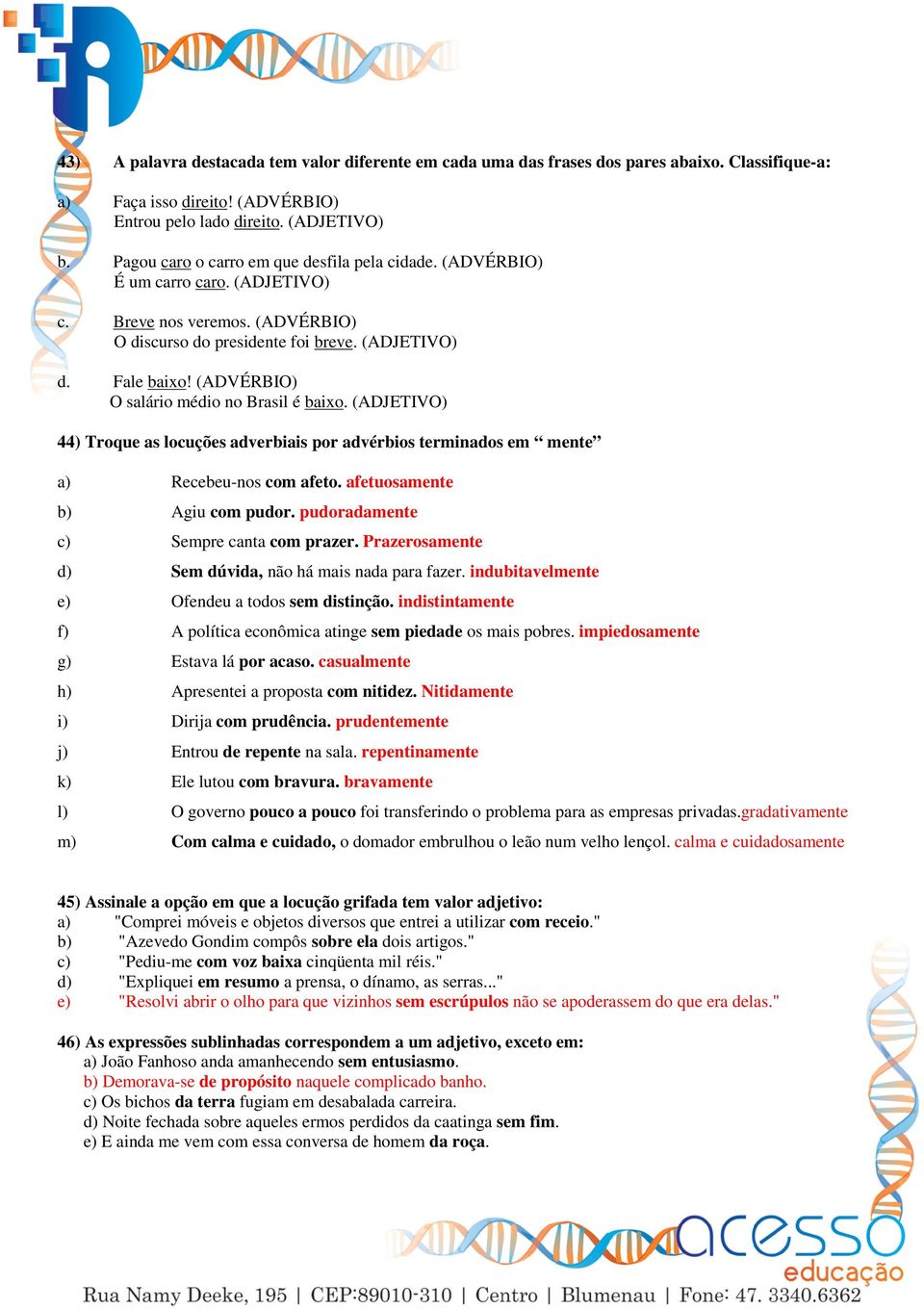 (ADVÉRBIO) O salário médio no Brasil é baixo. (ADJETIVO) 44) Troque as locuções adverbiais por advérbios terminados em mente a) Recebeu-nos com afeto. afetuosamente b) Agiu com pudor.