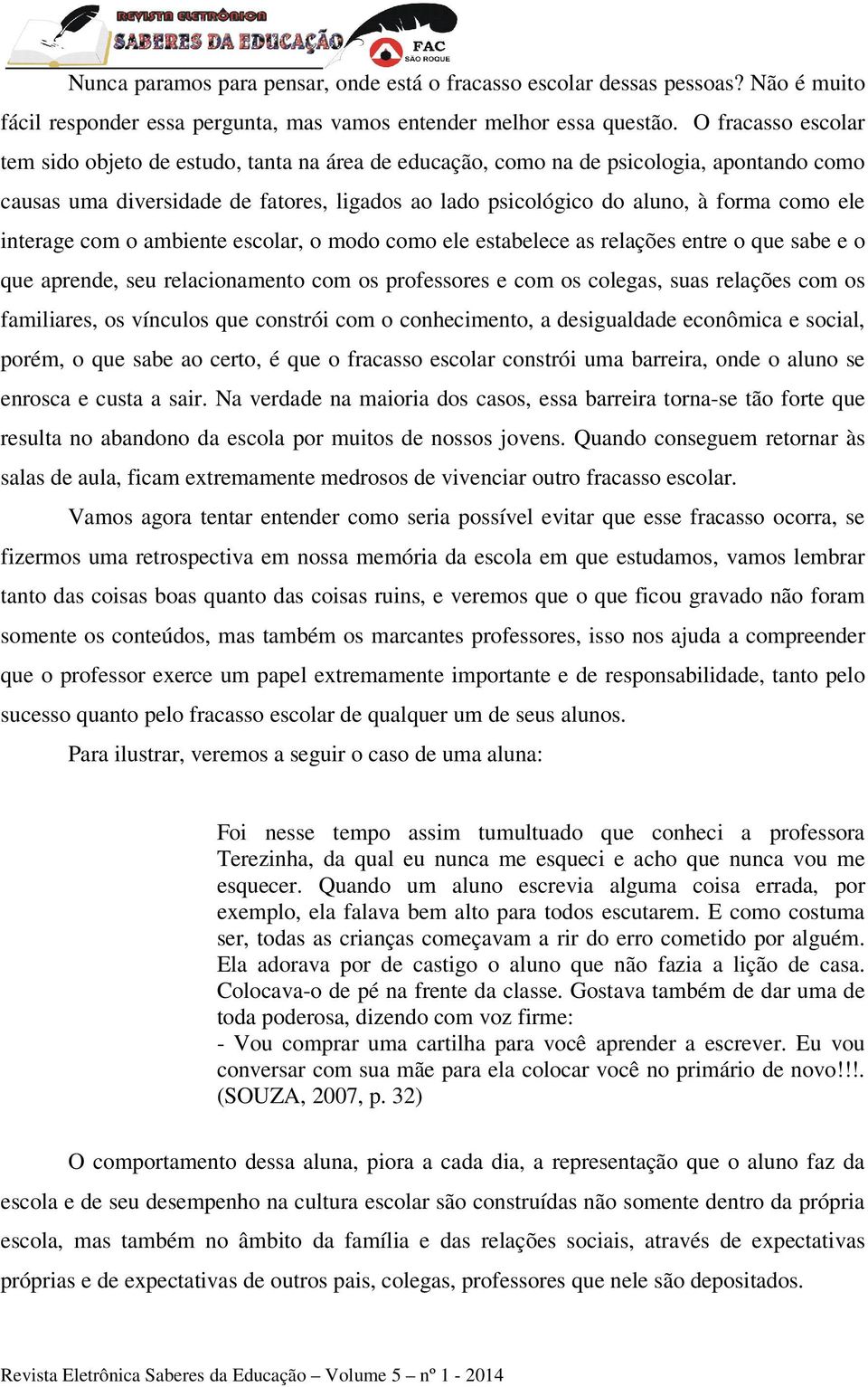 ele interage com o ambiente escolar, o modo como ele estabelece as relações entre o que sabe e o que aprende, seu relacionamento com os professores e com os colegas, suas relações com os familiares,