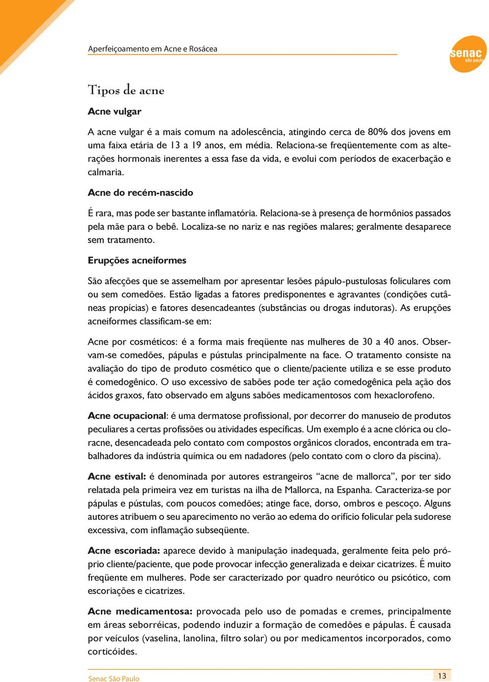 Acne do recém-nascido É rara, mas pode ser bastante inflamatória. Relaciona-se à presença de hormônios passados pela mãe para o bebê.