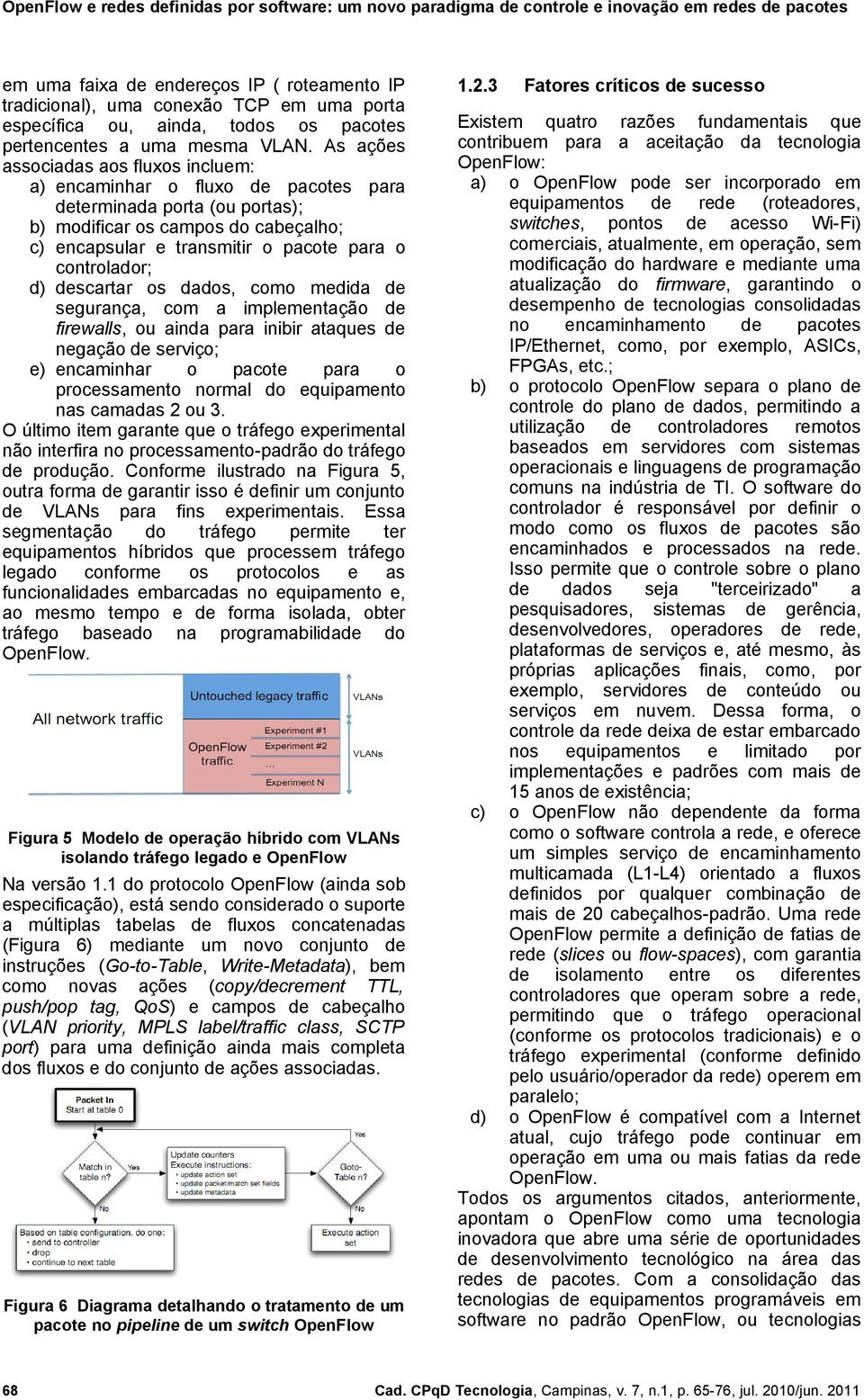 controlador; d) descartar os dados, como medida de segurança, com a implementação de firewalls, ou ainda para inibir ataques de negação de serviço; e) encaminhar o pacote para o processamento normal