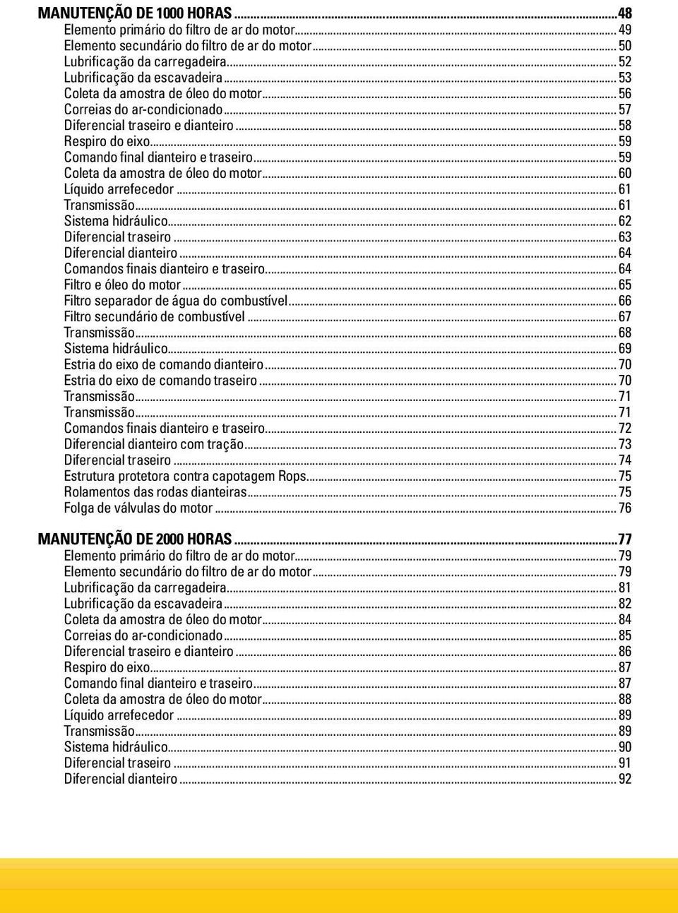 .. 59 Coleta da amostra de óleo do motor... 60 Líquido arrefecedor... 61 Transmissão... 61 Sistema hidráulico... 62 Diferencial traseiro... 63 Diferencial dianteiro.