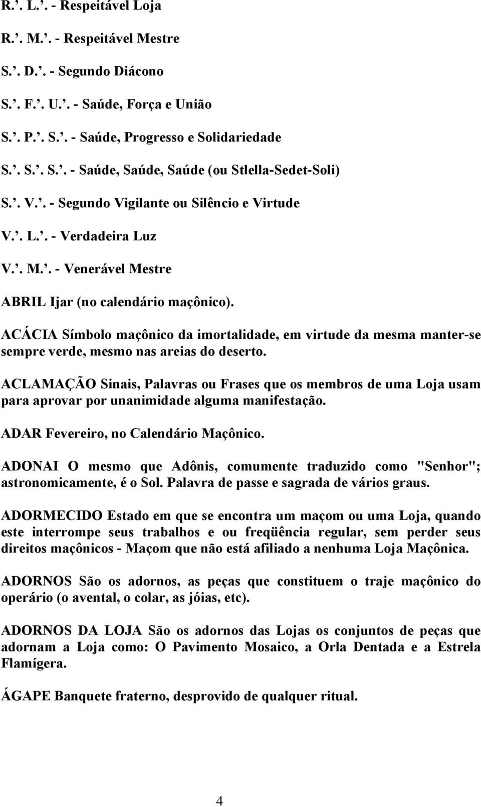 ACÁCIA Símbolo maçônico da imortalidade, em virtude da mesma manter-se sempre verde, mesmo nas areias do deserto.