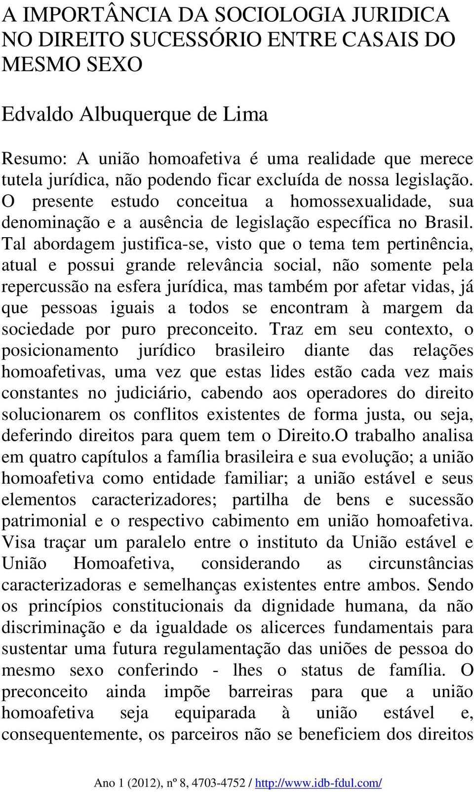 Tal abordagem justifica-se, visto que o tema tem pertinência, atual e possui grande relevância social, não somente pela repercussão na esfera jurídica, mas também por afetar vidas, já que pessoas