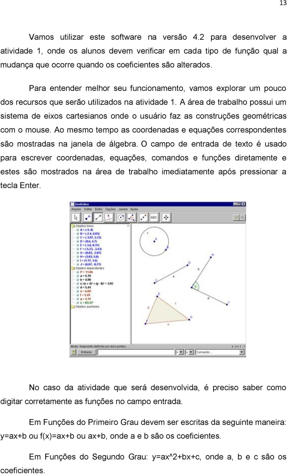 A área de trabalho possui um sistema de eixos cartesianos onde o usuário faz as construções geométricas com o mouse.