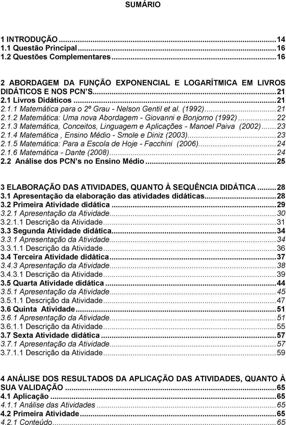 .. 23 2.1.4 Matemática, Ensino Médio - Smole e Diniz (2003)... 23 2.1.5 Matemática: Para a Escola de Hoje - Facchini (2006)... 24 2.1.6 Matemática - Dante (2008)... 24 2.2 Análise dos PCN s no Ensino Médio.