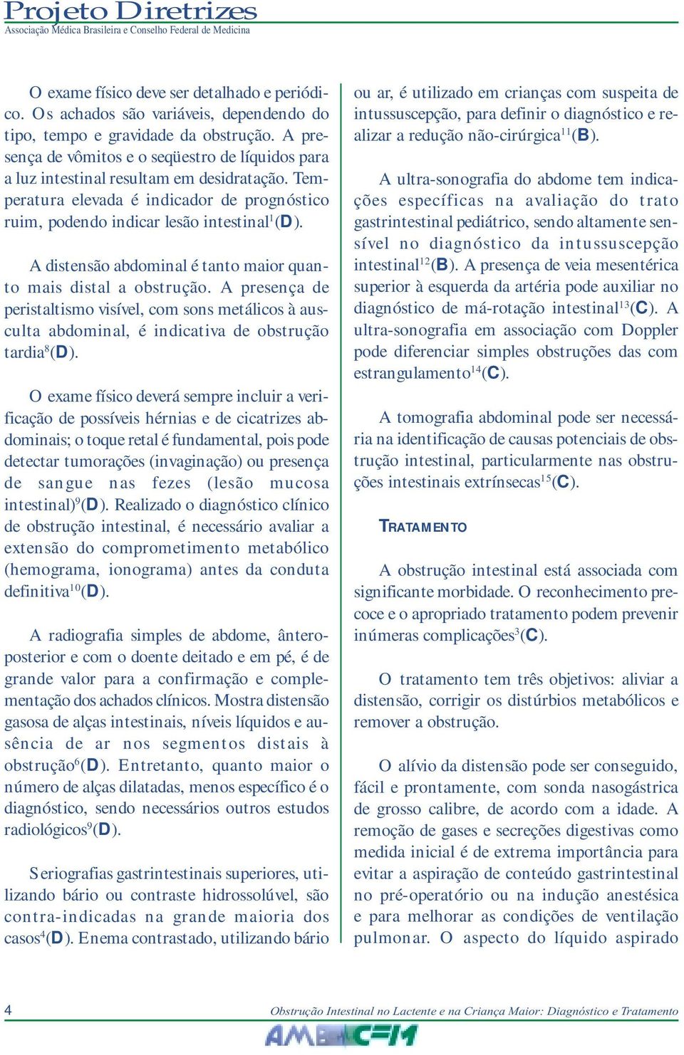 A distensão abdominal é tanto maior quanto mais distal a obstrução. A presença de peristaltismo visível, com sons metálicos à ausculta abdominal, é indicativa de obstrução tardia 8 (D).