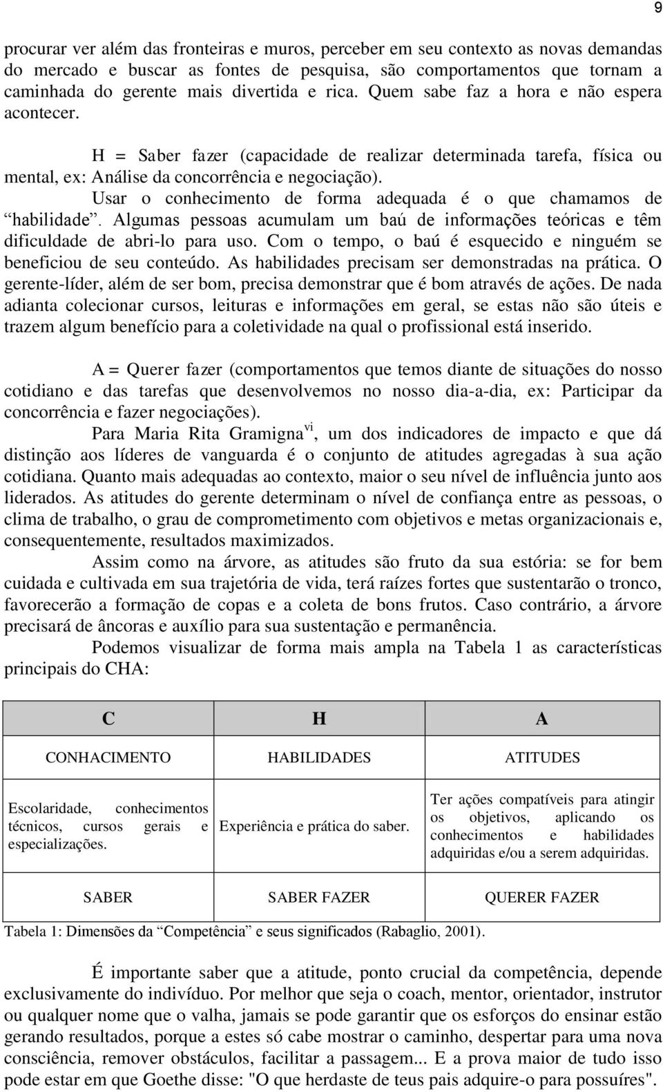 Usar o conhecimento de forma adequada é o que chamamos de habilidade. Algumas pessoas acumulam um baú de informações teóricas e têm dificuldade de abri-lo para uso.