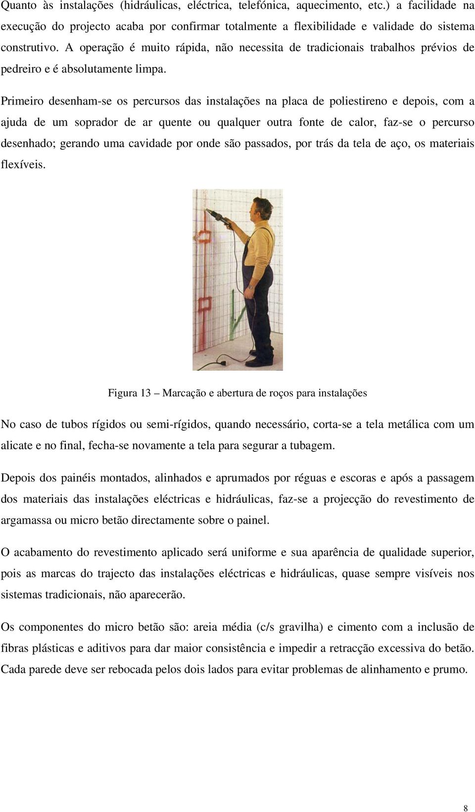 Primeiro desenham-se os percursos das instalações na placa de poliestireno e depois, com a ajuda de um soprador de ar quente ou qualquer outra fonte de calor, faz-se o percurso desenhado; gerando uma