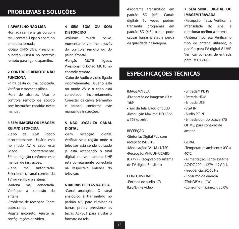 CONTROLE REMOTO NÃO FUNCIONA Pilha gasta ou mal colocada. Verificar e trocar as pilhas. Fora de alcance. Usar o controle remoto de acordo com instruções contidas neste manual.