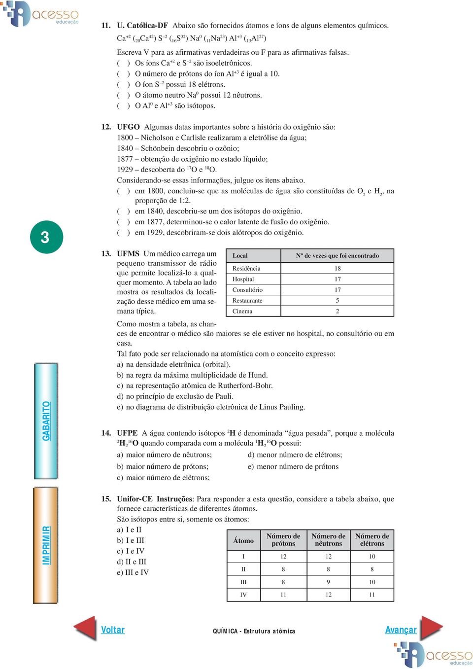 ( ) número de prótons do íon Al +3 é igual a 10. ( ) íon S 2 possui 18 elétrons. ( ) átomo neutro Na 0 possui 12 nêutrons. ( ) Al 0 e Al +3 são isótopos. 3 12.