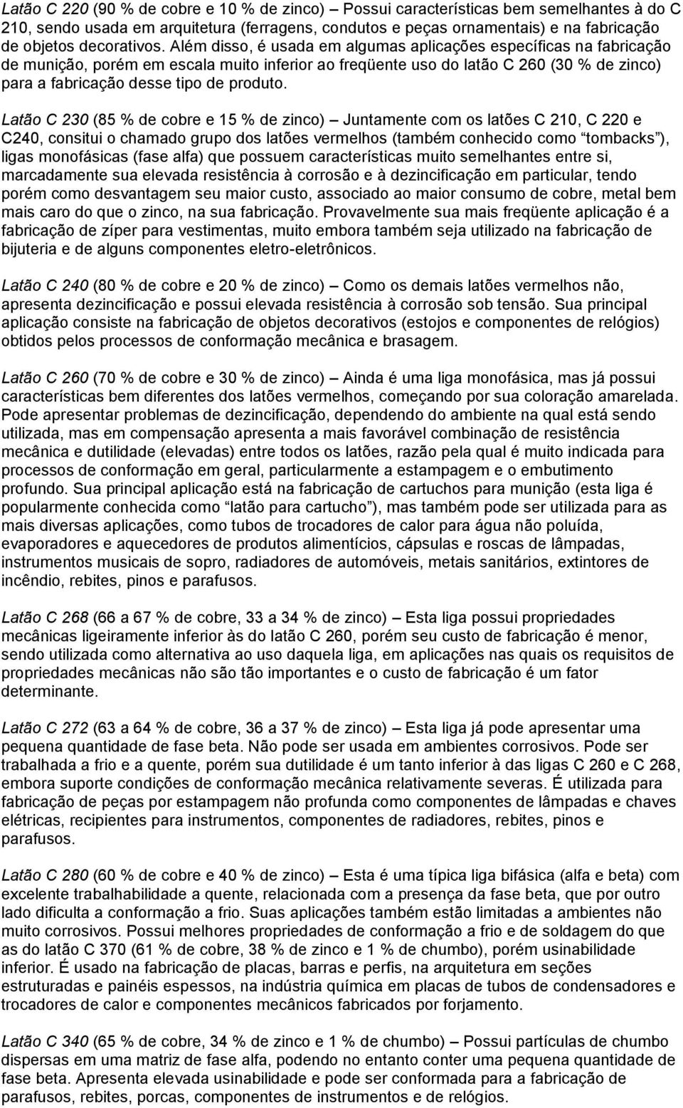 Além disso, é usada em algumas aplicações específicas na fabricação de munição, porém em escala muito inferior ao freqüente uso do latão C 260 (30 % de zinco) para a fabricação desse tipo de produto.