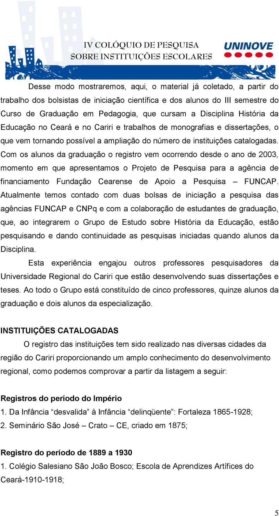 Com os alunos da graduação o registro vem ocorrendo desde o ano de 2003, momento em que apresentamos o Projeto de Pesquisa para a agência de financiamento Fundação Cearense de Apoio a Pesquisa FUNCAP.